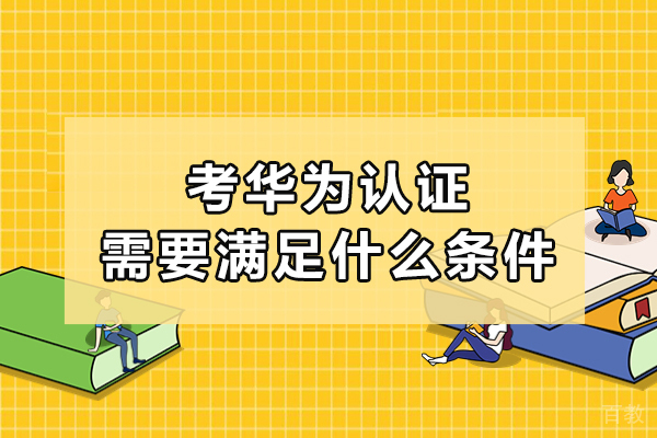 考华为认证需要满足什么条件-需要满足什么条件
