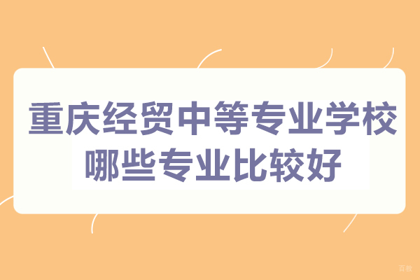 重庆经贸中等专业学校哪些专业比较好