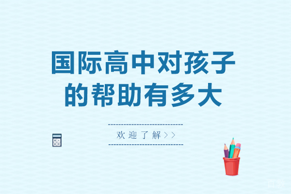 国际高中对孩子的帮助有多大-国际高中对孩子的帮助有哪些