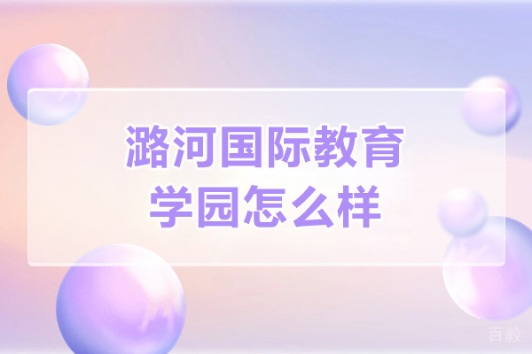 潞河国际教育学园怎么样-潞河国际教育学园好吗