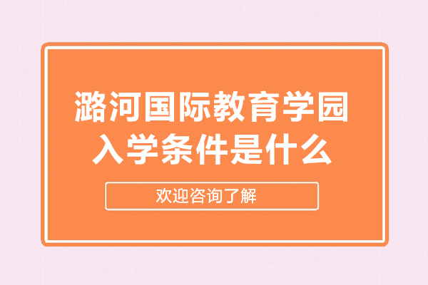 潞河國(guó)際教育學(xué)園入學(xué)條件是什么-潞河國(guó)際教育學(xué)園入學(xué)條件怎么樣