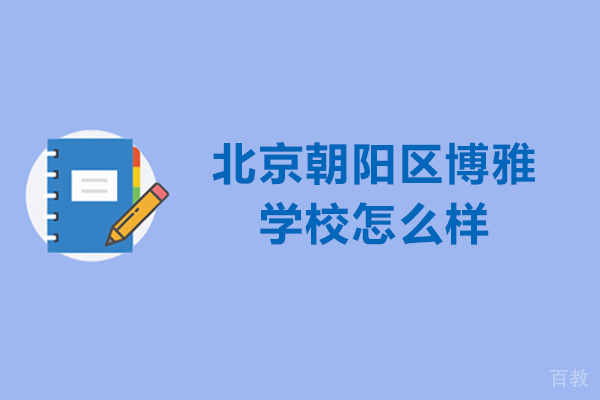 北京朝阳区博雅学校怎么样-博雅学校好不好