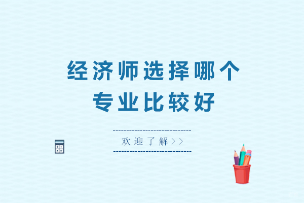 经济师选择哪个专业比较好-经济师选什么专业