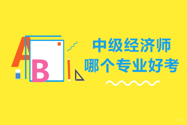 中级经济师哪个专业好考-经济师什么专业好考