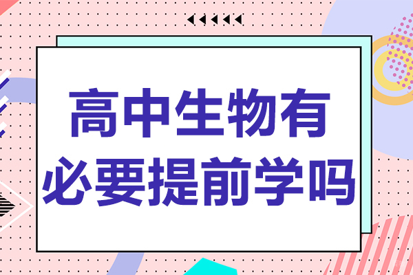 高中生物有必要提前学吗-高中生物需要提前学吗