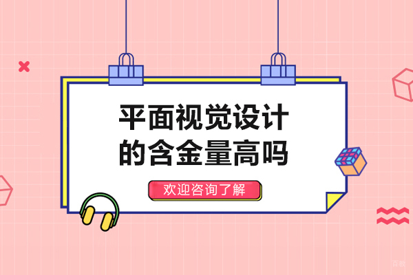 平面视觉设计的含金量高吗-平面视觉设计的含金量高不高