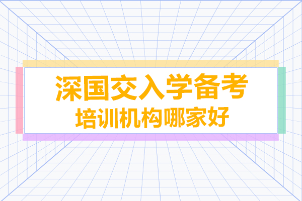 深圳深國(guó)交入學(xué)備考培訓(xùn)機(jī)構(gòu)哪家好-選哪家