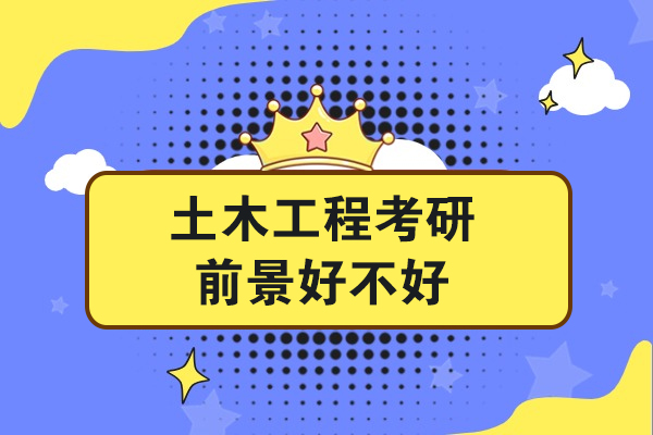 土木工程考研前景好不好-怎么样