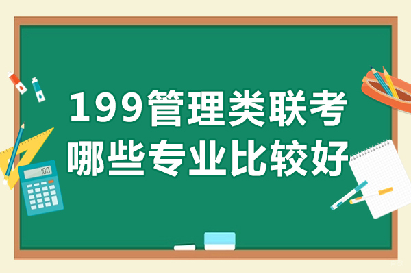199管理类联考哪些专业比较好-如何选择适合自己的专业