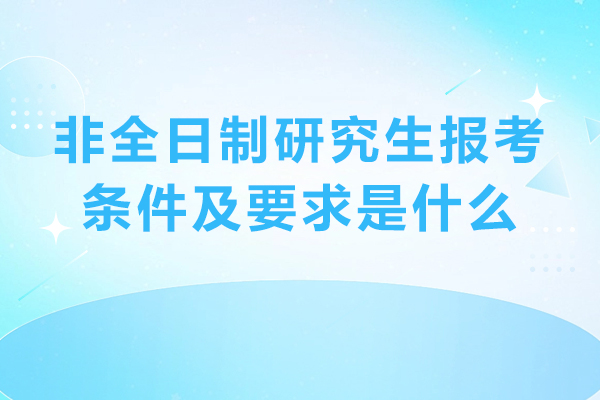非全日制研究生报考条件及要求是什么-非全日制研究生报考条件与要求有哪些