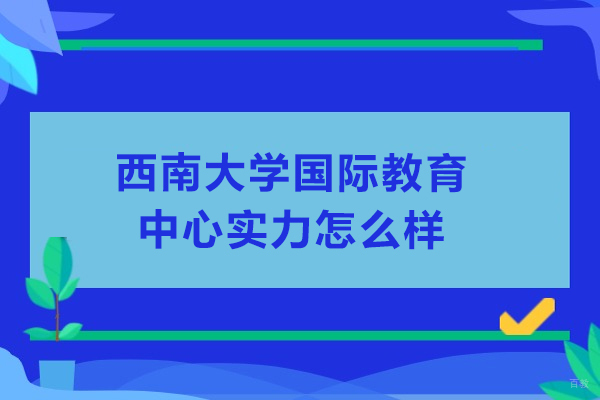 沈阳国际本科-西南大学国际教育中心实力怎么样