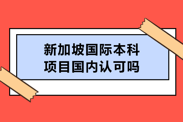 新加坡國(guó)際本科項(xiàng)目國(guó)內(nèi)認(rèn)可嗎-認(rèn)可度高嗎