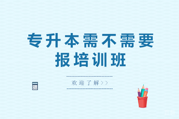 专升本需不需要报培训班-专升本要上培训班吗