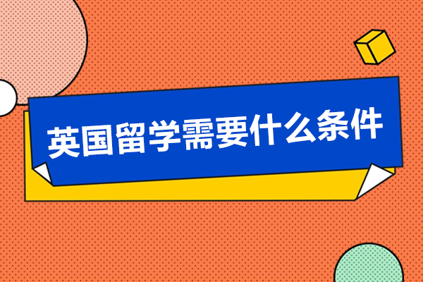 英國留學(xué)需要什么條件-英國留學(xué)申請條件有哪些