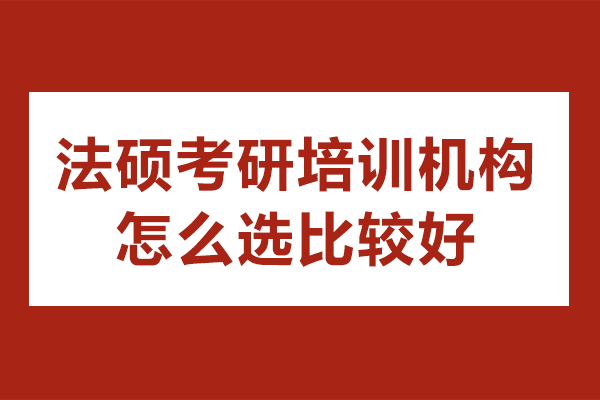 法碩考研培訓機構怎么選比較好-法碩考研培訓機構如何選擇