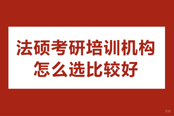 法硕考研培训机构怎么选比较好-法硕考研培训机构如何选择