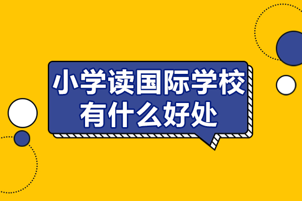 小學讀國際學校有什么好處-小學讀國際學校好嗎