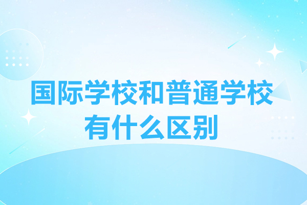 國際學校和普通學校有什么區(qū)別-國際學校和普通學校哪個好