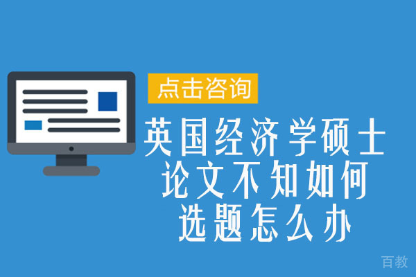 英国经济学硕士论文不知道如何选题怎么办-辅无忧教育留学生论文辅导班告诉你答案