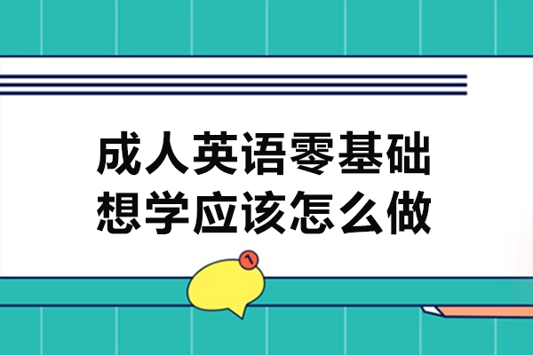 郑州成人英语零基础,想学应该怎么做