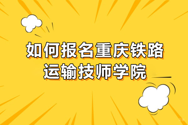 如何报名重庆铁路运输技师学院