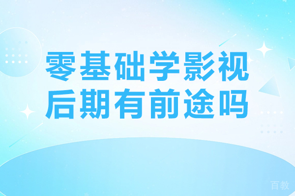 零基础学影视后期有前途吗-影视后期行业的前景如何