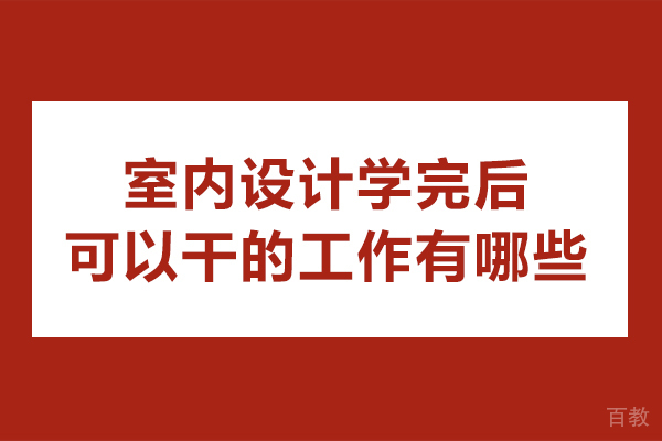 室内设计学完后可以干的工作有哪些-学完室内设计能做什么