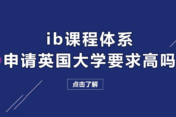 ib課程體系申請英國大學要求高嗎-深圳IB國際課程培訓機構選哪家