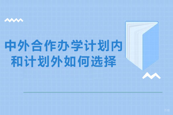 中外合作办学计划内和计划外如何选择-中外合作办学:计划内与计划外怎么选