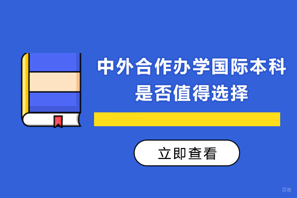 中外合作办学国际本科是否值得选择-中外合作办学国际本科值得读吗