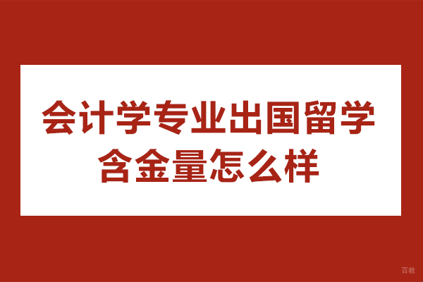 会计学专业出国留学含金量怎么样-会计专业适合出国留学吗