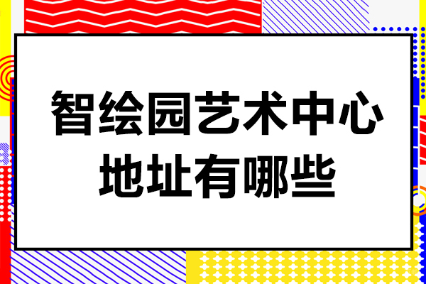 上海早教中小学-上海智绘园艺术中心地址有哪些