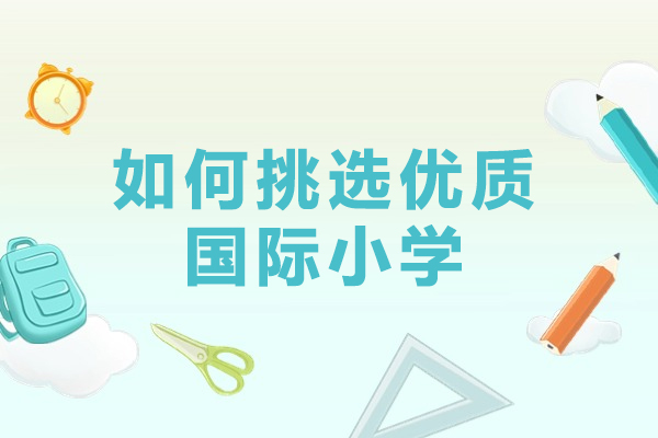 如何挑选优质国际小学-选择国际小学要考虑哪些因素