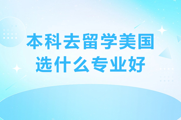 本科去留學(xué)美國(guó)選什么專業(yè)好-美本留學(xué)怎么選專業(yè)