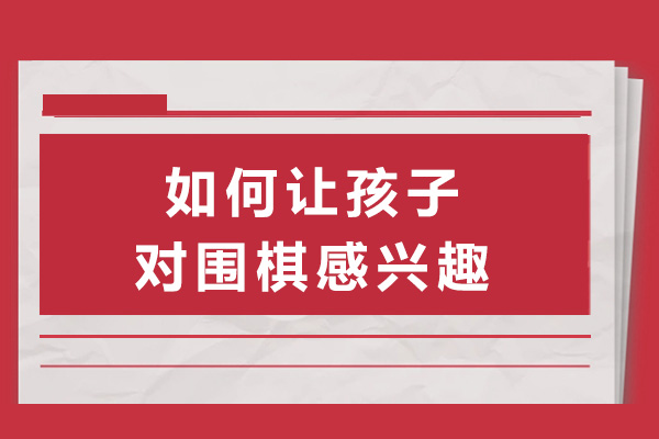 上海如何讓孩子對圍棋感興趣-讓孩子對圍棋感興趣的方法