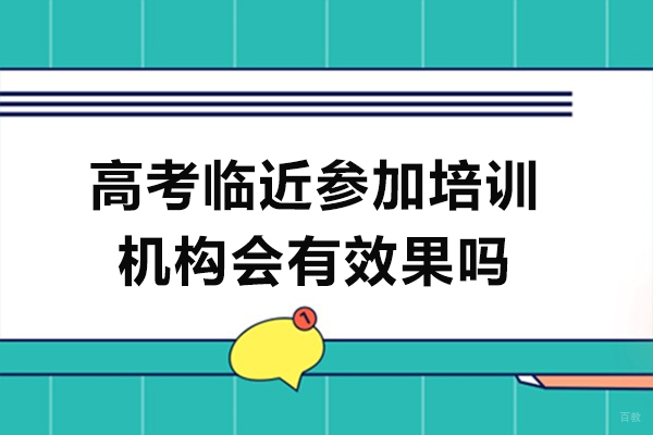 高考临近参加培训机构会有效果吗-高考临近参加培训机构好吗