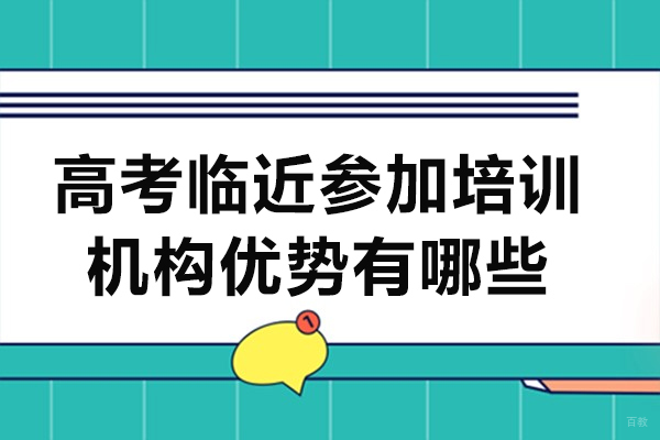 高考临近参加培训机构优势有哪些-高考临近参加培训机构有必要吗