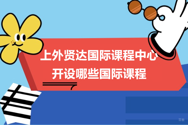上海A-level课程-上外贤达国际课程中心开设哪些国际课程呢