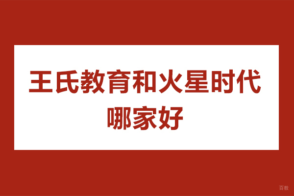 王氏教育和火星时代哪家好-哪个好