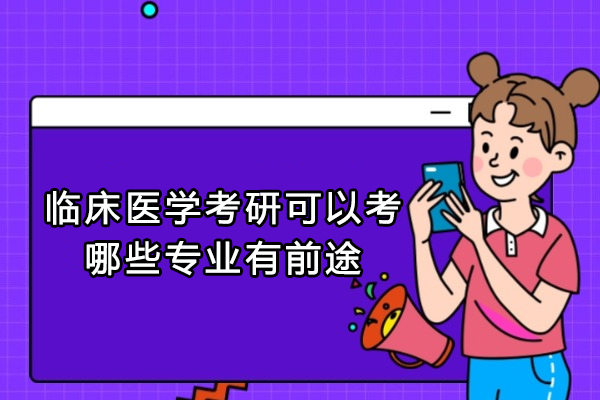 西安-西安临床医学考研可以考哪些专业有前途