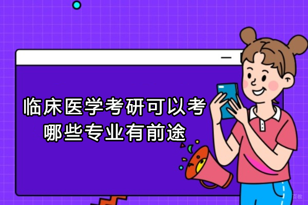 西安临床医学考研可以考哪些专业有前途
