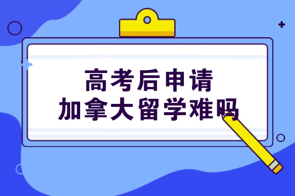 郑州-郑州高考后申请加拿大留学难吗-留学途径