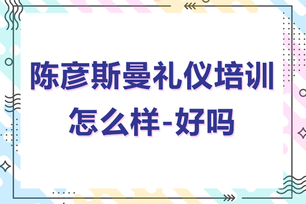 上海职业技能/IT-陈彦斯曼礼仪培训怎么样-好不好呢