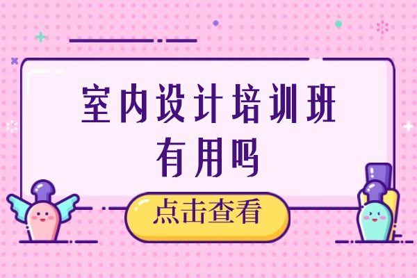 室内设计培训班有用吗-靠谱吗