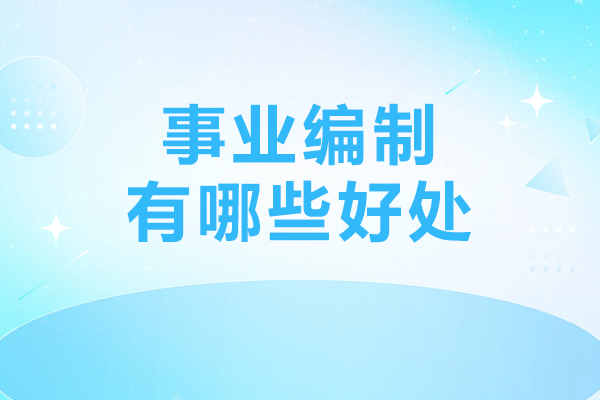 事业编制有哪些好处-考上事业编制的好处有哪些
