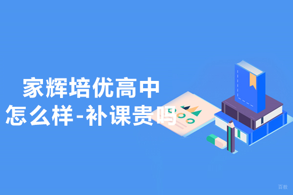 上海早教中小学-上海家辉培优高中怎么样-补课贵吗？