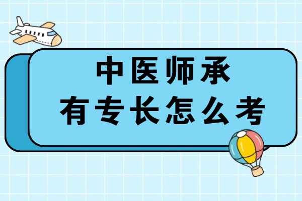 中医师承有专长怎么考-该如何准备