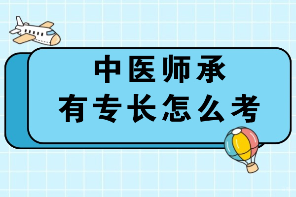 中医师承有专长怎么考-该如何准备