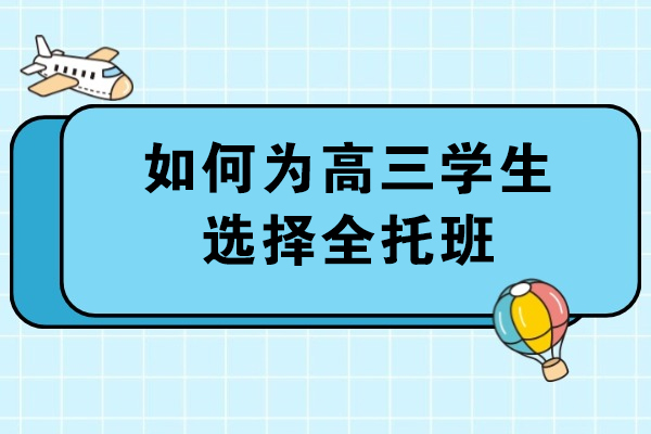 如何为高三学生选择全托班-如何选择适合孩子的高三全托班