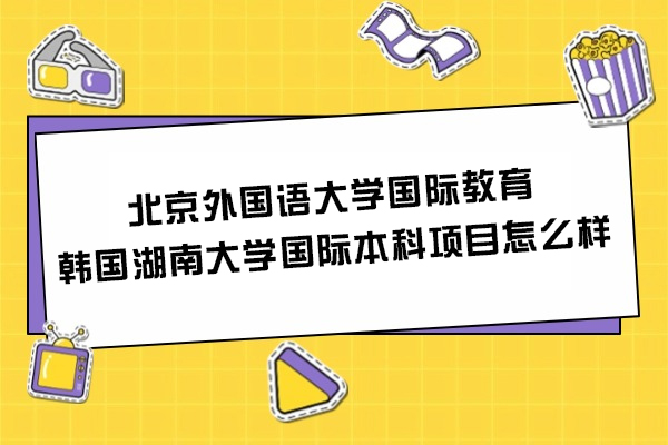北京外国语大学国际教育＆韩国湖南大学国际本科项目怎么样